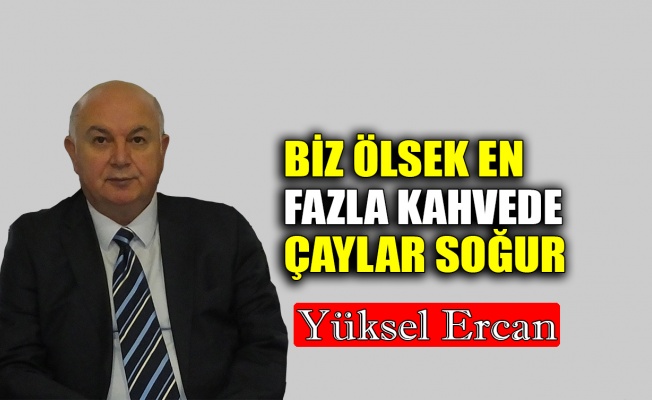 Biz ölsek en fazla kahvede çaylar soğur