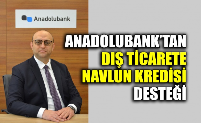 Anadolubank’tan dış ticarete Navlun Kredisi desteği