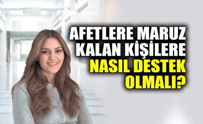 Afetlere maruz kalan kişilere nasıl destek olmalı?