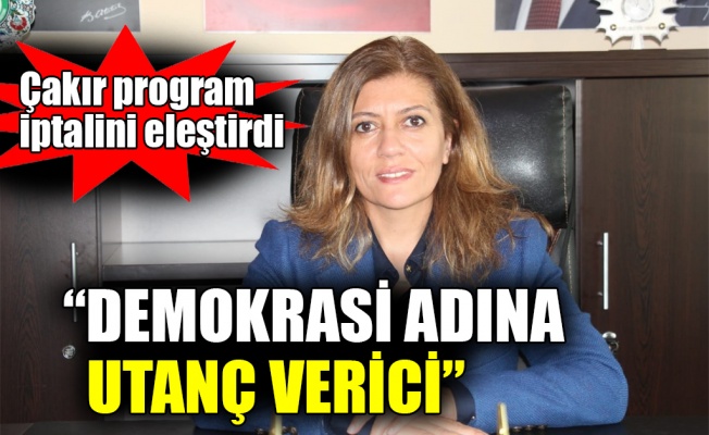 Çakır: Demokrasi adına utanç verici