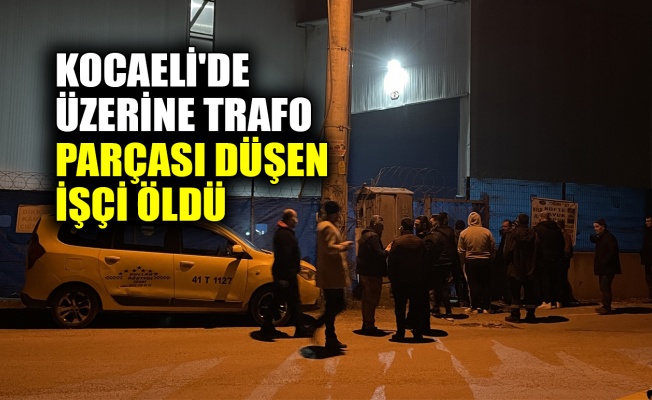 Kocaeli'de üzerine trafo parçası düşen işçi öldü