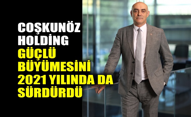 Coşkunöz Holding, güçlü büyümesini 2021 yılında da sürdürdü