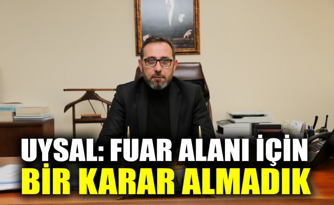 Uysal: Fuar alanı için bir karar almadık