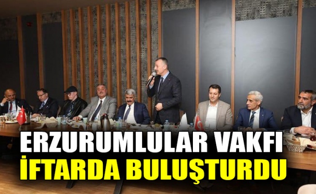 Erzurumlular Vakfı protokolü iftarda buluşturdu