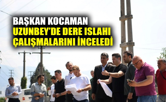 Başkan Kocaman Uzunbey’de dere ıslahı çalışmalarını inceledi