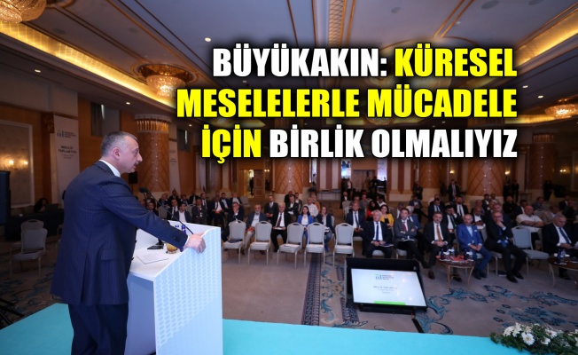 Büyükakın: Küresel meselelerle mücadele için birlik olmalıyız