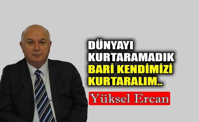 Dünyayı kurtaramadık bari kendimizi kurtaralım..