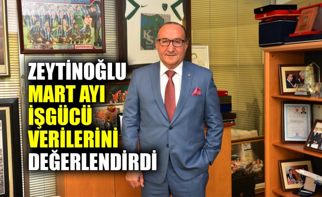 Zeytinoğlu Mart ayı işgücü verilerini değerlendirdi