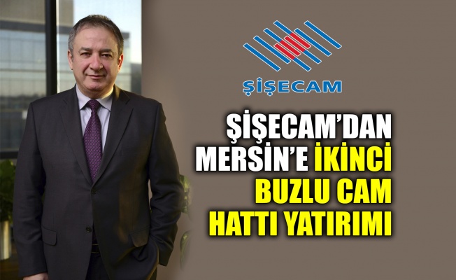 Şişecam’dan, Mersin’e ikinci buzlu cam hattı yatırımı