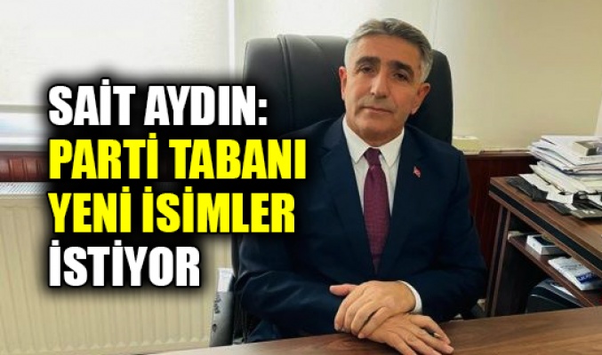 Sait Aydın: Parti tabanı yeni isimler istiyor