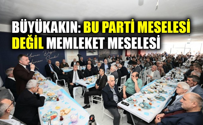 Büyükakın: Bu parti meselesi değil memleket meselesi