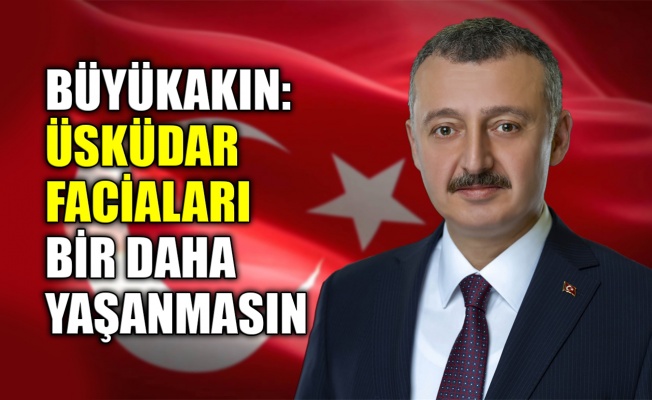 Büyükakın: Üsküdar faciaları bir daha yaşanmasın