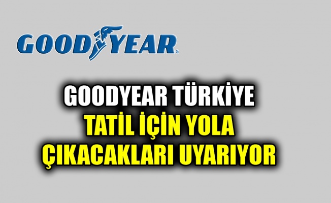 Goodyear Türkiye tatil için yola çıkacakları uyarıyor