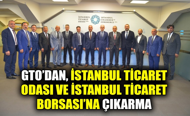 GTO, İstanbul Ticaret Odası ve İstanbul Ticaret Borsası’na işbirliği çıkarması yaptı