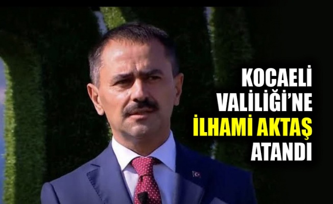 Kocaeli Valiliği’ne İlhami Aktaş atandı