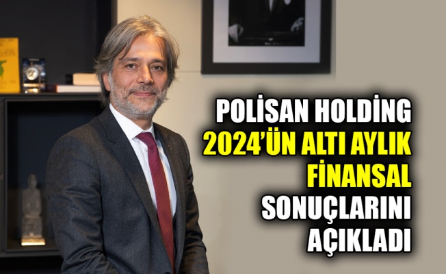 Polisan Holding 2024’ün altı aylık finansal sonuçlarını açıkladı