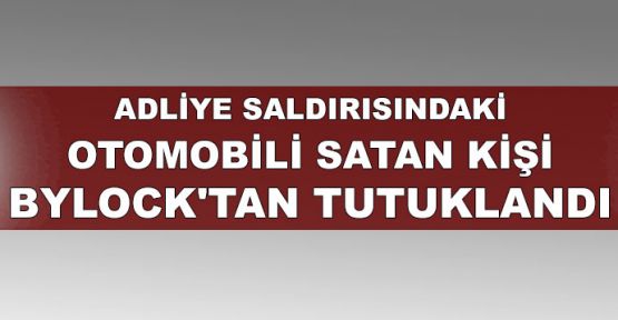  Adliye saldırısındaki otomobili satan kişi ByLock'tan tutuklandı