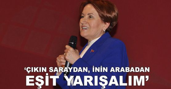   Akşener: Çıkın saraydan, inin arabadan eşit yarışalım