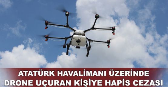  Atatürk Havalimanı üzerinde drone uçuran kişiye hapis cezası