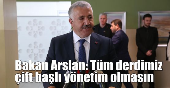 Bakan Arslan: Tüm derdimiz çift başlı yönetim olmasın