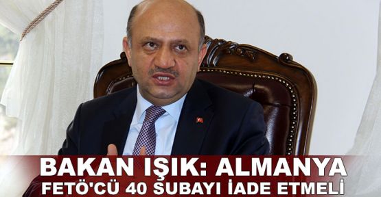  Bakan Işık: Almanya FETÖ'cü 40 subayı iade etmeli