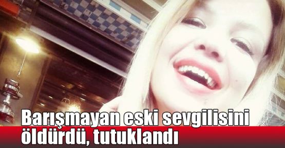  Barışmayan eski sevgilisini öldürdü, tutuklandı