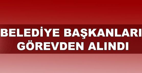 Belediye başkanları görevden alındı