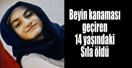  Beyin kanaması geçiren 14 yaşındaki Sıla öldü