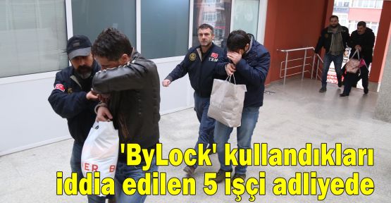  'ByLock' kullandıkları iddia edilen 5 işçi adliyede