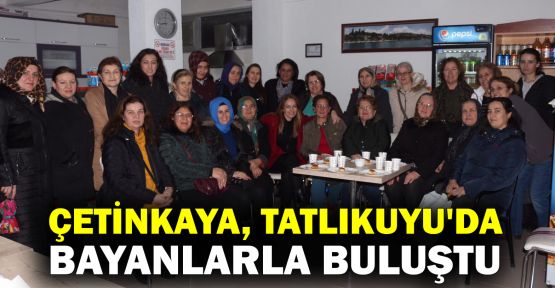  Çetinkaya, Tatlıkuyu'da bayanlarla buluştu