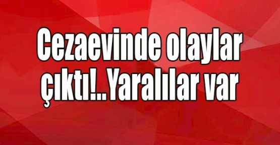 Cezaevinde olaylar çıktı!..Yaralılar var