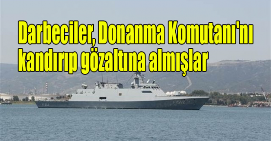  Darbeciler, Donanma Komutanı'nı kandırıp gözaltına almışlar