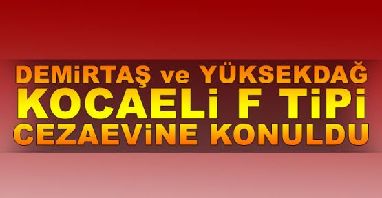  Demirtaş ve Yüksekdağ Kocaeli F Tipi Cezaevi'ne konuldu