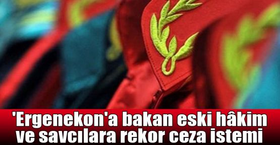   'Ergenekon'a bakan eski hâkim ve savcılara rekor ceza istemi