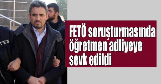   FETÖ soruşturmasında öğretmen adliyeye sevk edildi