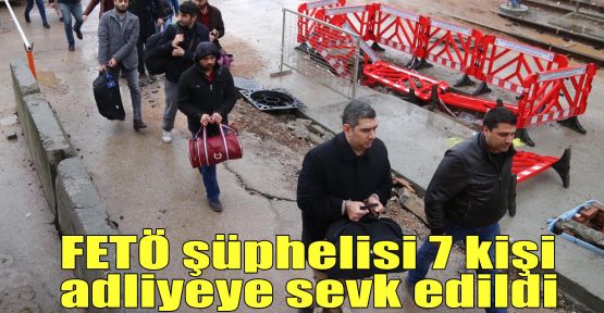 FETÖ şüphelisi 7 kişi adliyeye sevk edildi