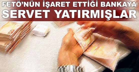  FETÖ'nün işaret ettiği bankaya servet yatırmışlar