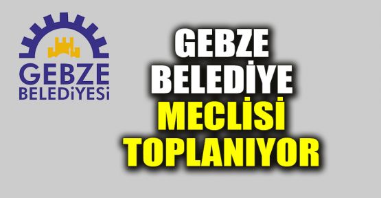  Gebze Belediye Meclisi toplanıyor