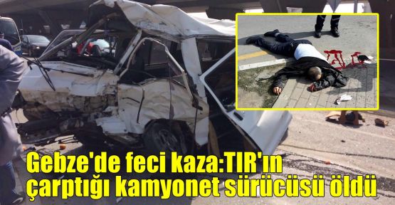  Gebze'de feci kaza:TIR'ın çarptığı kamyonet sürücüsü öldü