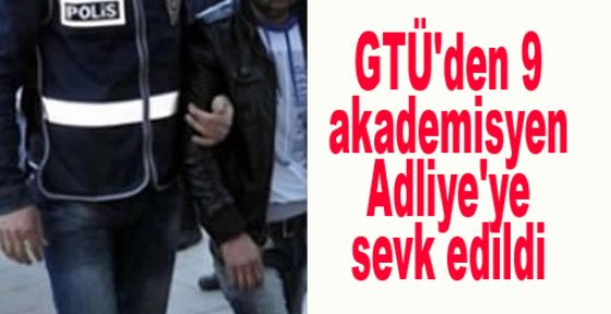 GTÜ'den 9 akademisyen Adliye'ye sevk edildi