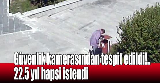   Güvenlik kamerasından tespit edildi!.. 22.5 yıl hapsi istendi