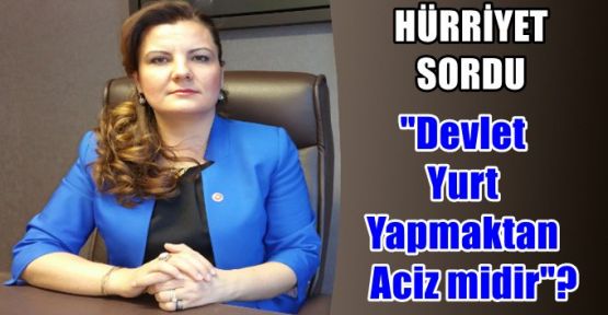  Hürriyet:Devlet yurt yapmaktan aciz midir?