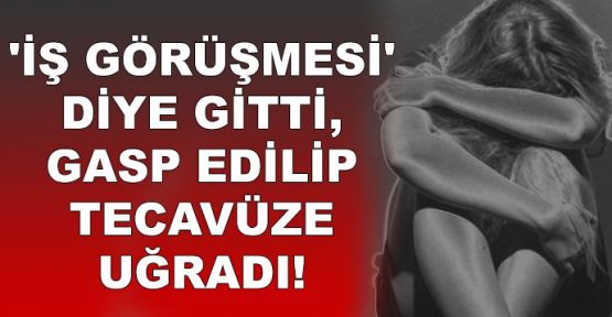 'İş görüşmesi' diye gitti, gasp edilip tecavüze uğradı!