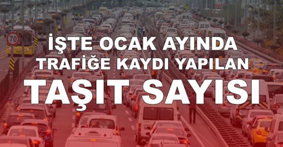 İşte Ocak ayında trafiğe kaydı yapılan taşıt sayısı