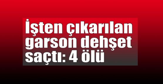 İşten çıkarılan garson dehşet saçtı: 4 ölü