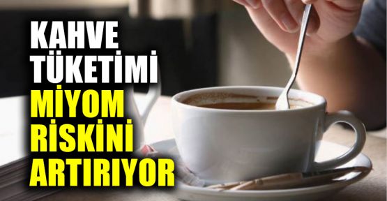  Kahve tüketimi miyom riskini artırıyor