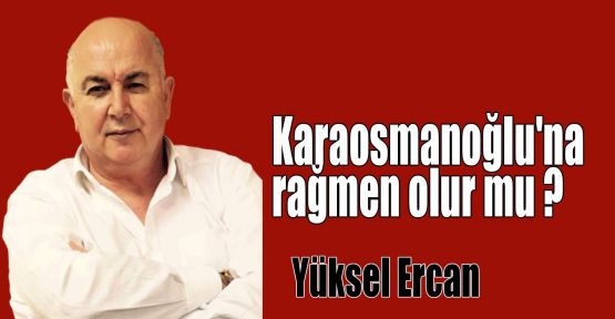 Karaosmanoğlu'na rağmen olur mu ?