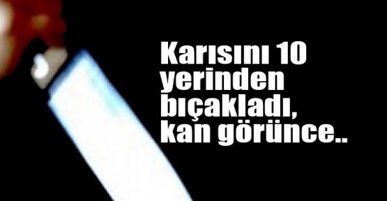   Karısını 10 yerinden bıçakladı, kan görünce..