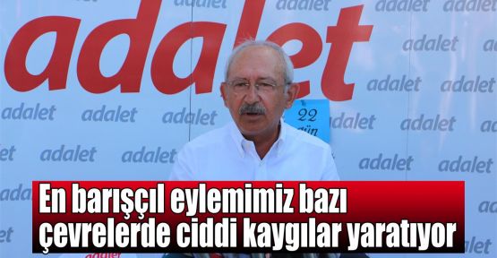  Kılıçdaroğlu: En barışçıl eylemimiz bazı çevrelerde ciddi kaygılar yaratıyor