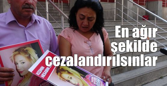 Kızı öldürülen anne: En ağır şekilde cezalandırılsınlar